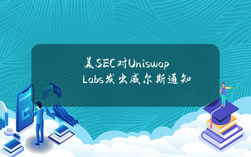 美SEC对UniswapLabs发出威尔斯通知