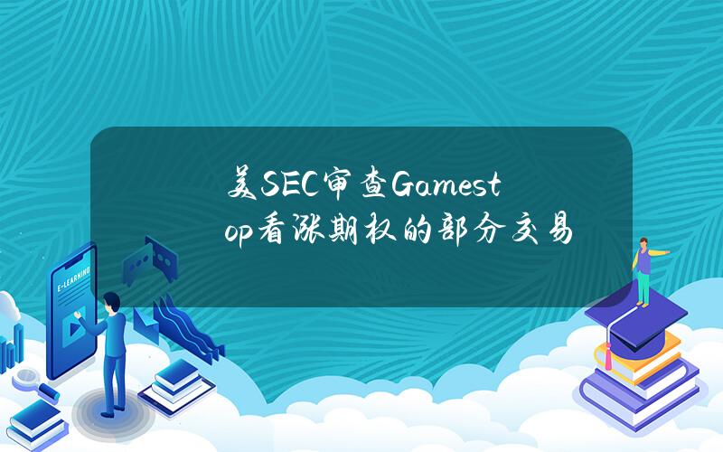 美SEC审查Gamestop看涨期权的部分交易