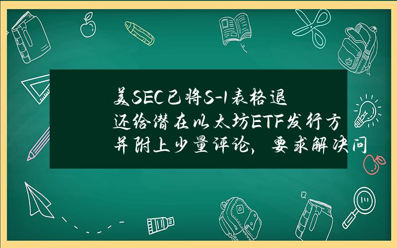 美SEC已将S-1表格退还给潜在以太坊ETF发行方并附上少量评论，要求解决问题并重新提交