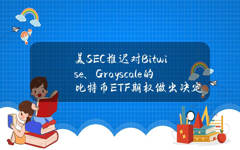 美SEC推迟对Bitwise、Grayscale的比特币ETF期权做出决定