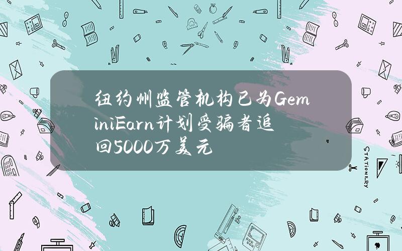 纽约州监管机构已为GeminiEarn计划受骗者追回5000万美元