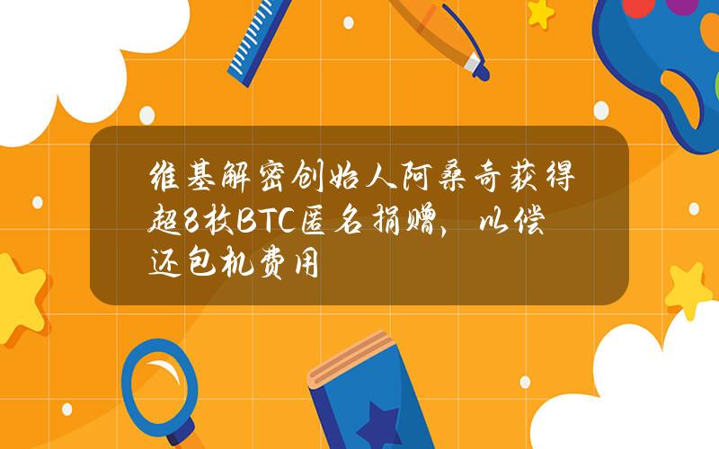 维基解密创始人阿桑奇获得超8枚BTC匿名捐赠，以偿还包机费用