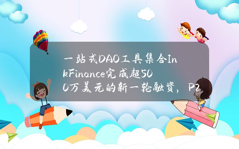 一站式DAO工具集合InkFinance完成超500万美元的新一轮融资，P2Ventures等参投