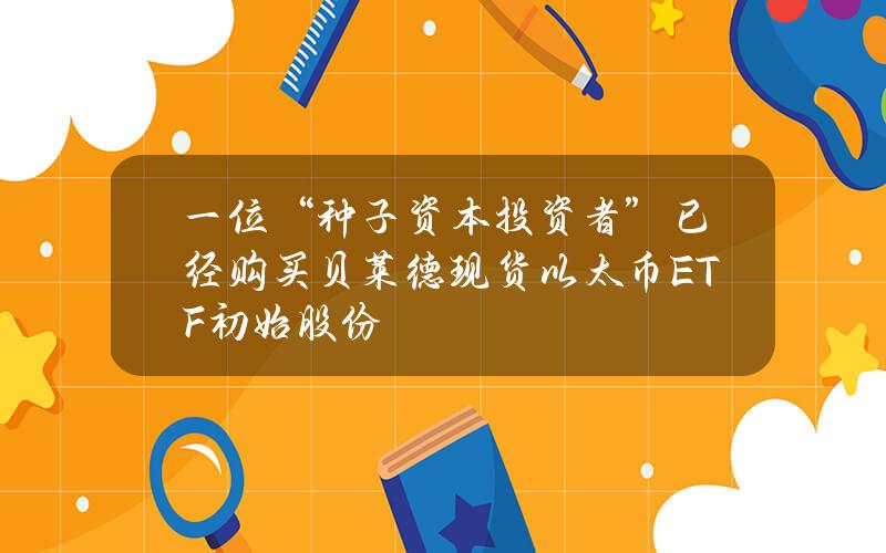 一位“种子资本投资者”已经购买贝莱德现货以太币ETF初始股份