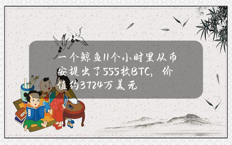 一个鲸鱼11个小时里从币安提出了555枚BTC，价值约3724万美元