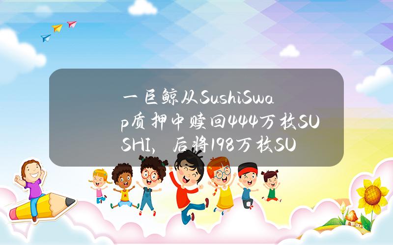 一巨鲸从SushiSwap质押中赎回444万枚SUSHI，后将198万枚SUSHI转入Bybit