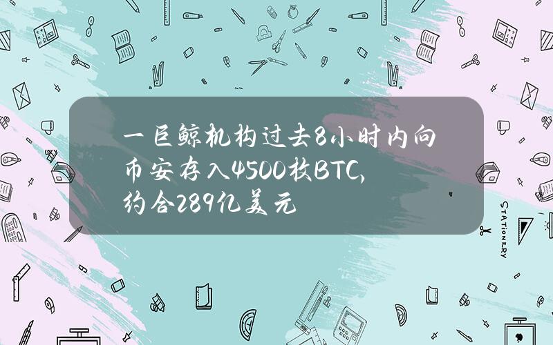 一巨鲸机构过去8小时内向币安存入4500枚BTC，约合2.89亿美元