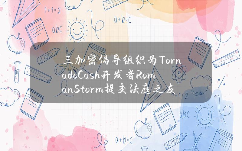 三加密倡导组织为TornadoCash开发者RomanStorm提交法庭之友书状