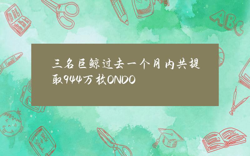 三名巨鲸过去一个月内共提取944万枚ONDO