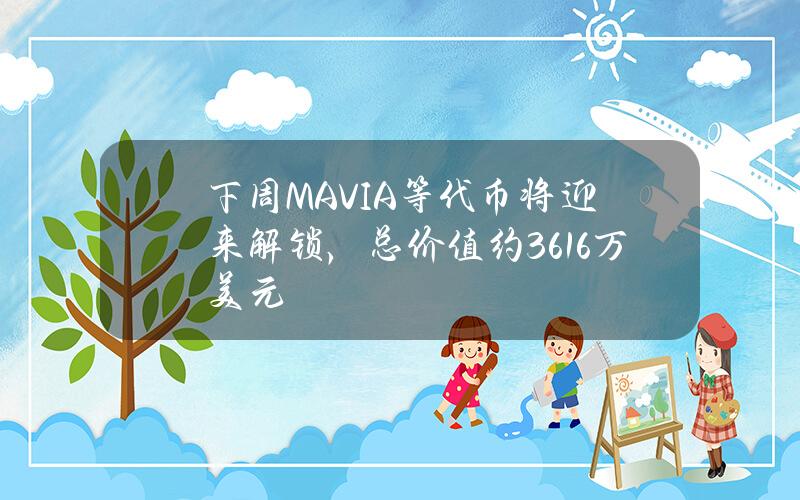 下周MAVIA等代币将迎来解锁，总价值约3616万美元