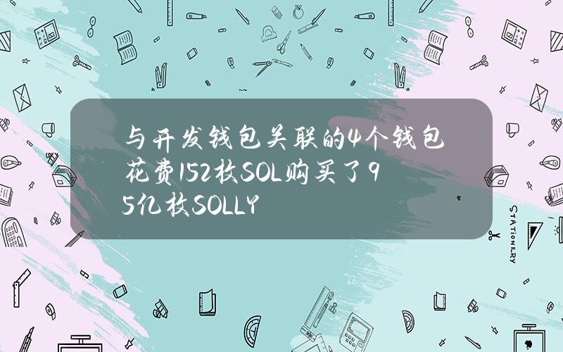 与开发钱包关联的4个钱包花费152枚SOL购买了9.5亿枚SOLLY