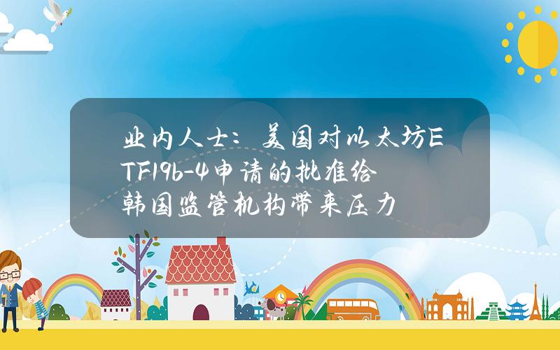 业内人士：美国对以太坊ETF19b-4申请的批准给韩国监管机构带来压力