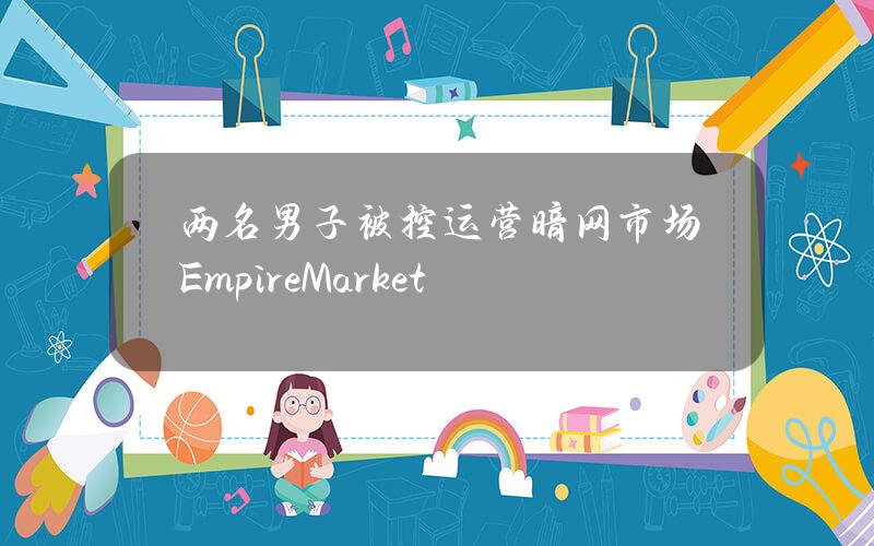 两名男子被控运营暗网市场EmpireMarket