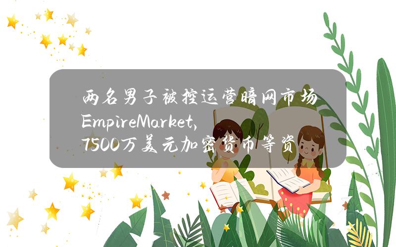 两名男子被控运营暗网市场EmpireMarket，7500万美元加密货币等资产被查获