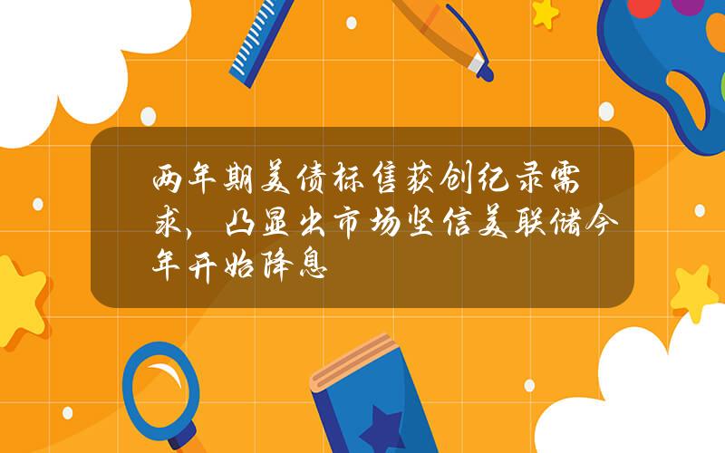 两年期美债标售获创纪录需求，凸显出市场坚信美联储今年开始降息