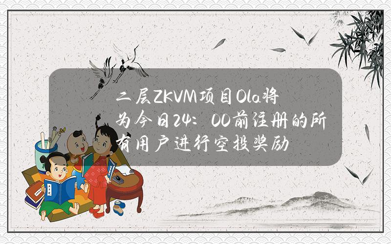 二层ZKVM项目Ola将为今日24：00前注册的所有用户进行空投奖励