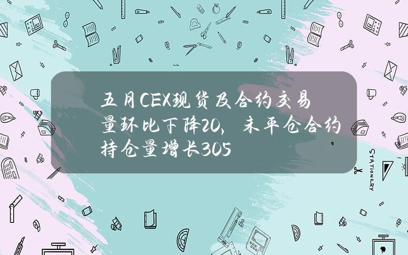 五月CEX现货及合约交易量环比下降20%，未平仓合约持仓量增长30.5%