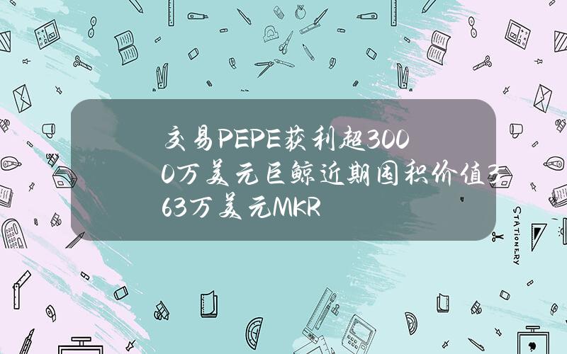 交易PEPE获利超3000万美元巨鲸近期囤积价值363万美元MKR