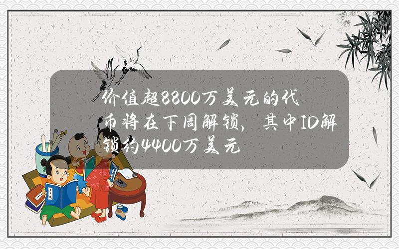 价值超8800万美元的代币将在下周解锁，其中ID解锁约4400万美元