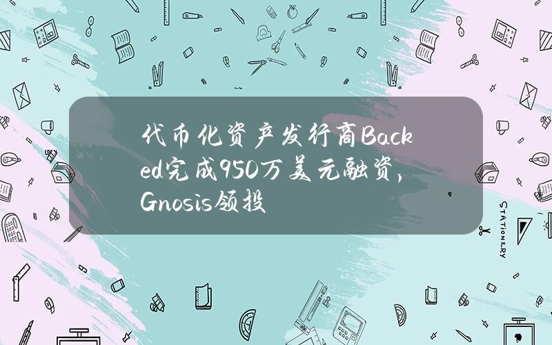 代币化资产发行商Backed完成950万美元融资，Gnosis领投