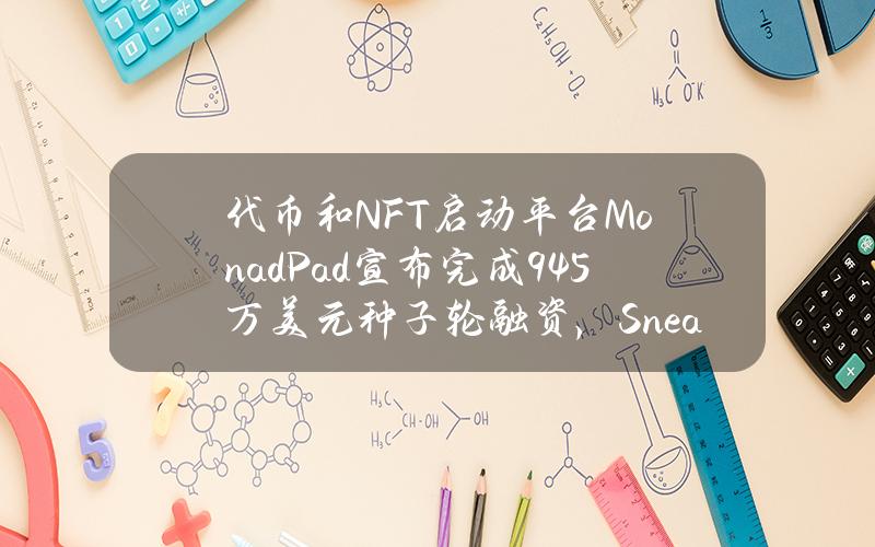 代币和NFT启动平台MonadPad宣布完成94.5万美元种子轮融资，SneakyVentures等参投