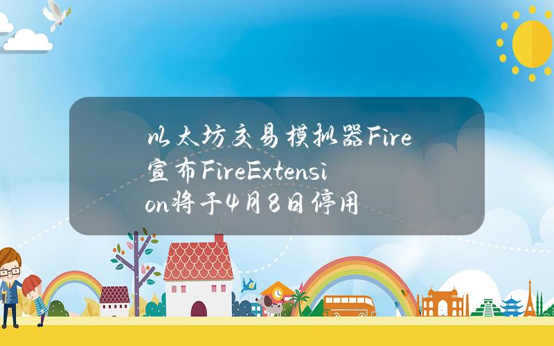 以太坊交易模拟器Fire宣布FireExtension将于4月8日停用