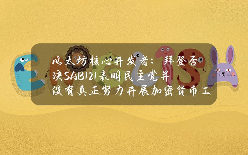 以太坊核心开发者：拜登否决SAB121表明民主党并没有真正努力开展加密货币工作