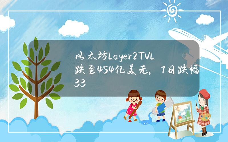 以太坊Layer2TVL跌至454亿美元，7日跌幅3.3%