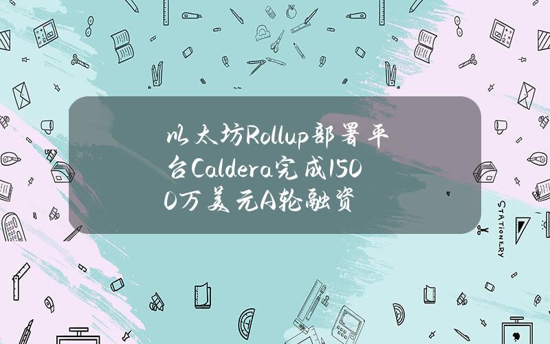 以太坊Rollup部署平台Caldera完成1500万美元A轮融资