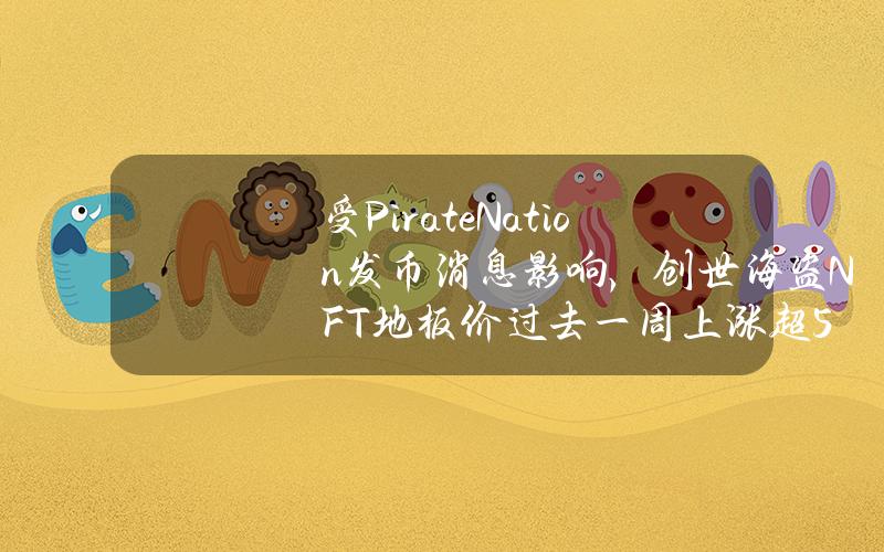 受PirateNation发币消息影响，创世海盗NFT地板价过去一周上涨超55%