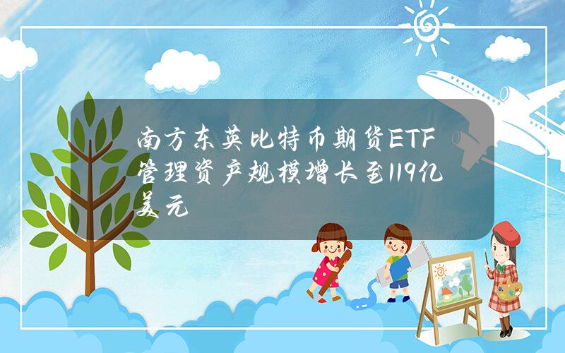 南方东英比特币期货ETF管理资产规模增长至1.19亿美元