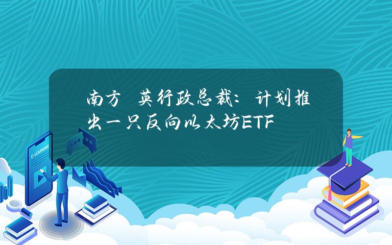 南方東英行政总裁：计划推出一只反向以太坊ETF