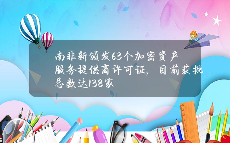 南非新颁发63个加密资产服务提供商许可证，目前获批总数达138家