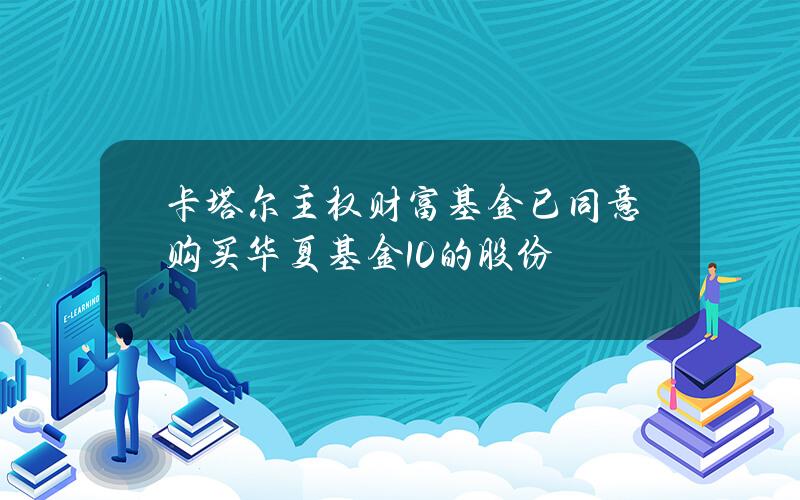 卡塔尔主权财富基金已同意购买华夏基金10%的股份