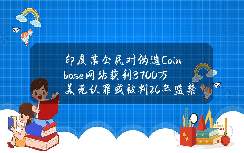 印度某公民对伪造Coinbase网站获利3700万美元认罪或被判20年监禁