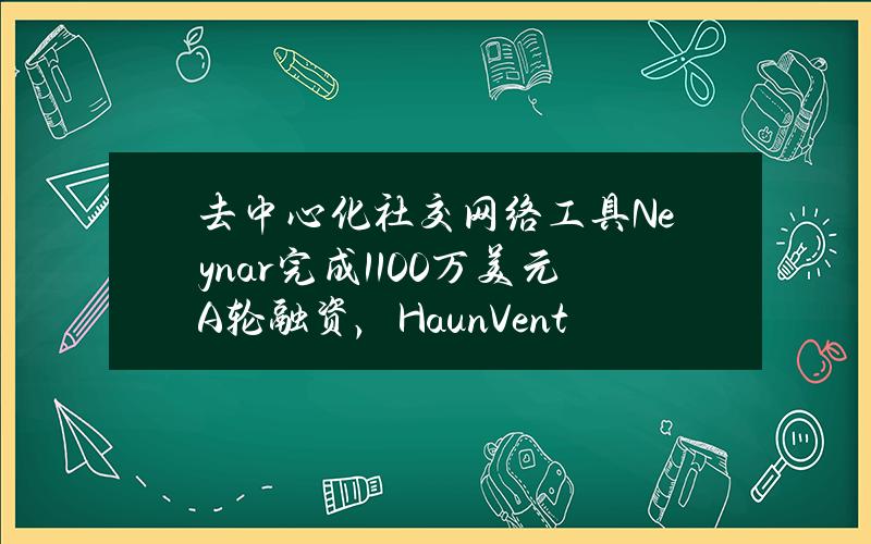 去中心化社交网络工具Neynar完成1100万美元A轮融资，HaunVentures领投