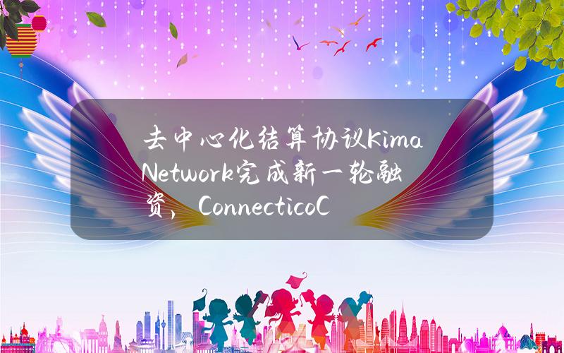 去中心化结算协议KimaNetwork完成新一轮融资，ConnecticoCapital参投