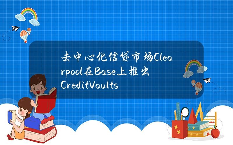 去中心化信贷市场Clearpool在Base上推出CreditVaults