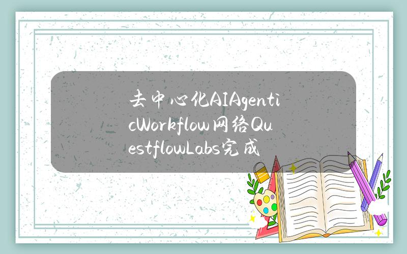 去中心化AIAgenticWorkflow网络QuestflowLabs完成150万美元天使轮融资，奇绩创坛领投