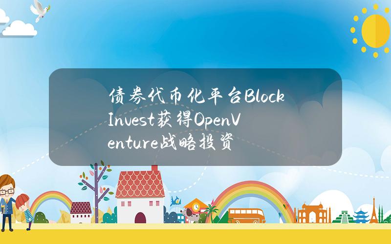 债券代币化平台BlockInvest获得OpenVenture战略投资