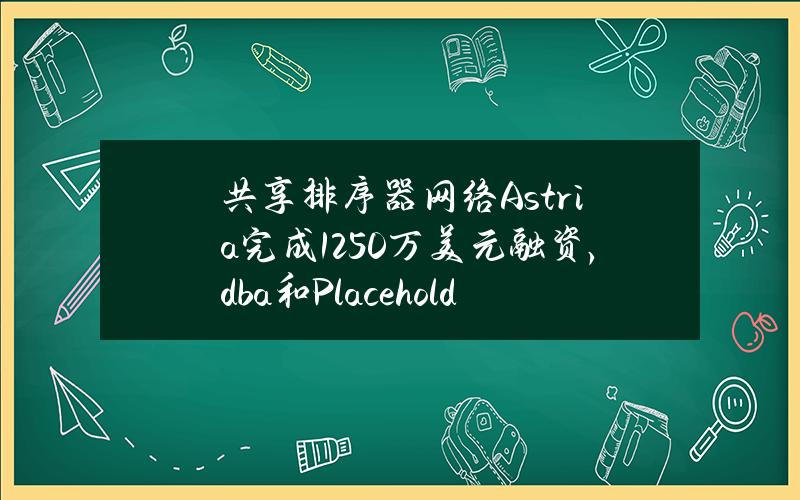 共享排序器网络Astria完成1250万美元融资，dba和PlaceholderVC领投