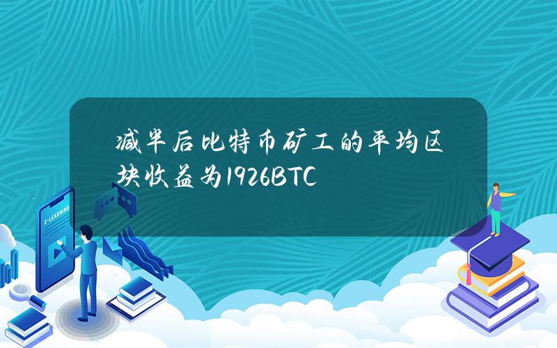 减半后比特币矿工的平均区块收益为19.26BTC