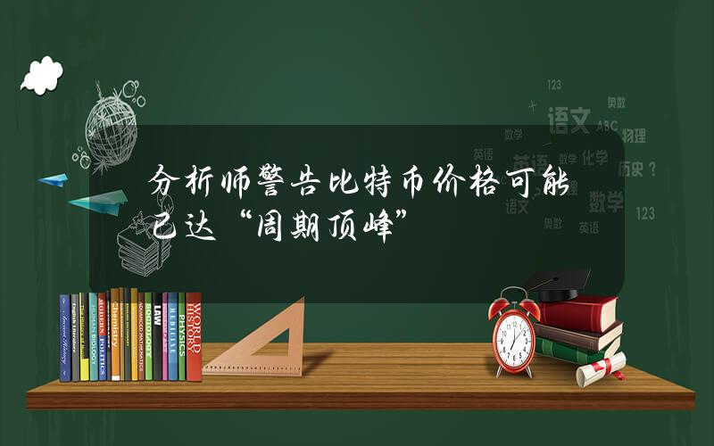 分析师警告比特币价格可能已达“周期顶峰”