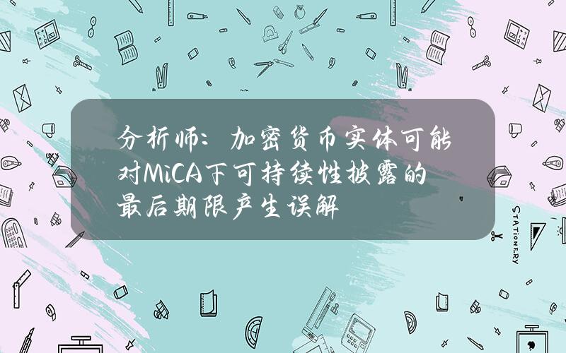 分析师：加密货币实体可能对MiCA下可持续性披露的最后期限产生误解