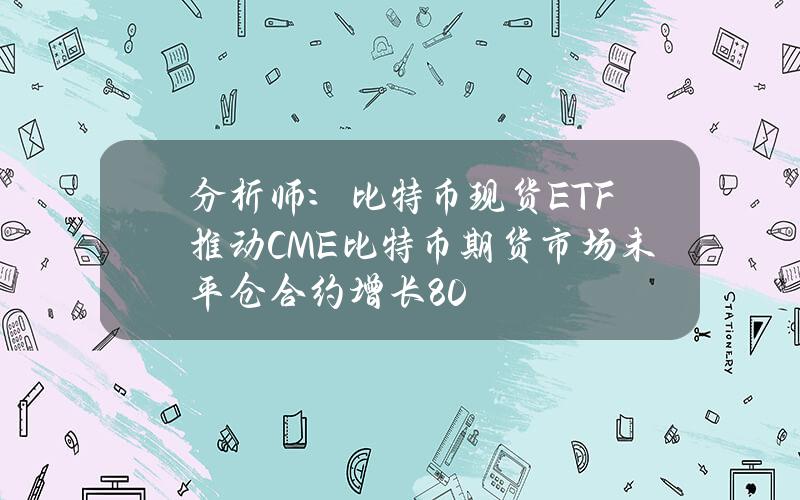 分析师：比特币现货ETF推动CME比特币期货市场未平仓合约增长80%