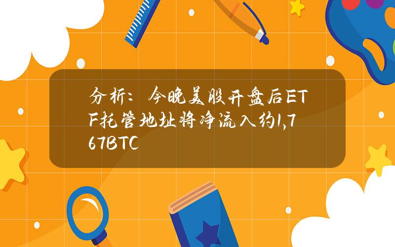 分析：今晚美股开盘后ETF托管地址将净流入约1,767BTC