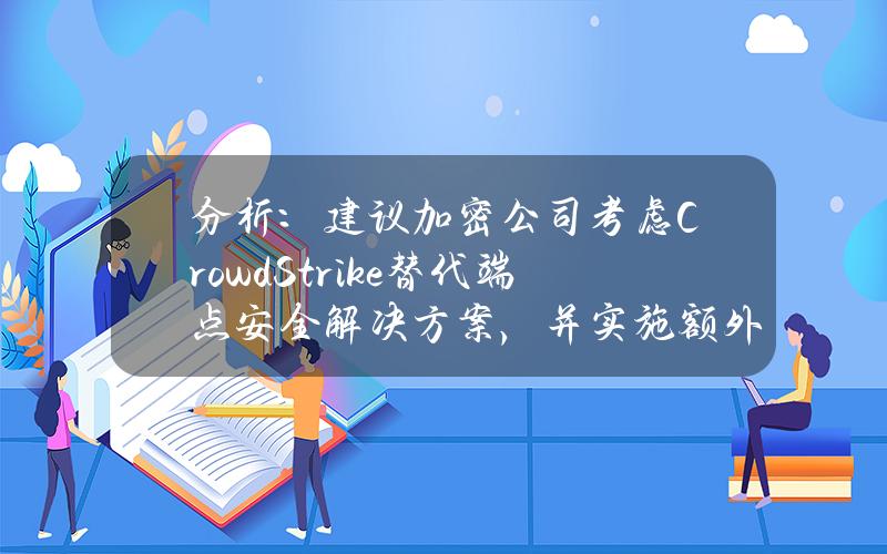 分析：建议加密公司考虑CrowdStrike替代端点安全解决方案，并实施额外安全层