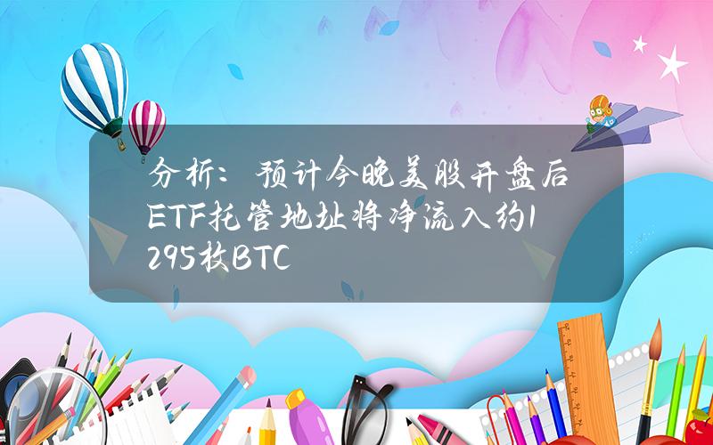 分析：预计今晚美股开盘后ETF托管地址将净流入约1295枚BTC