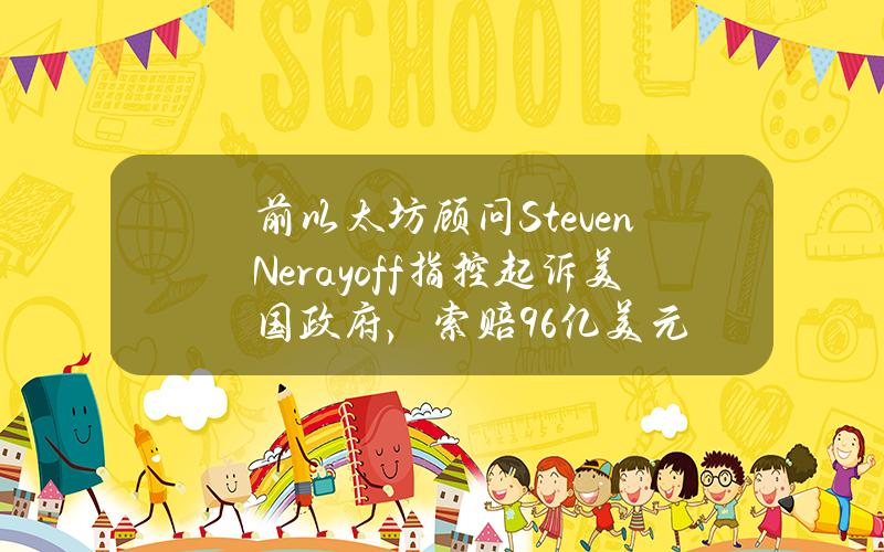 前以太坊顾问StevenNerayoff指控起诉美国政府，索赔96亿美元