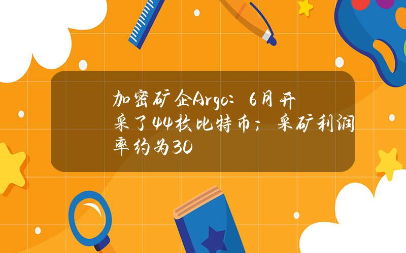 加密矿企Argo：6月开采了44枚比特币；采矿利润率约为30%